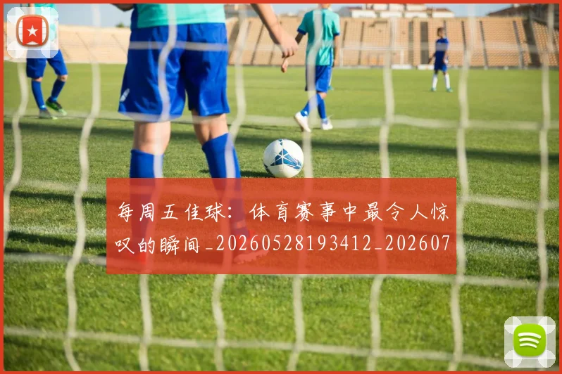 每周五佳球：体育赛事中最令人惊叹的瞬间_20260528193412_20260707152853