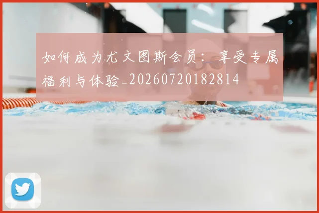 如何成为尤文图斯会员：享受专属福利与体验_20260720182814