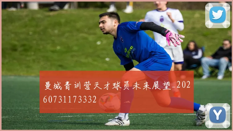 曼城青训营天才球员未来展望_20260731173332