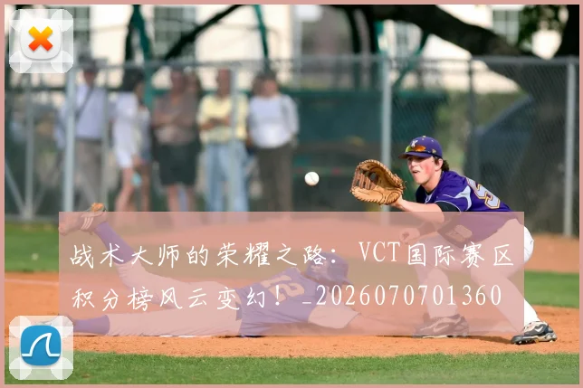 战术大师的荣耀之路：VCT国际赛区积分榜风云变幻！_20260707013609_20260723181709