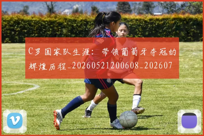 C罗国家队生涯：带领葡萄牙夺冠的辉煌历程_20260521200608_20260701212706