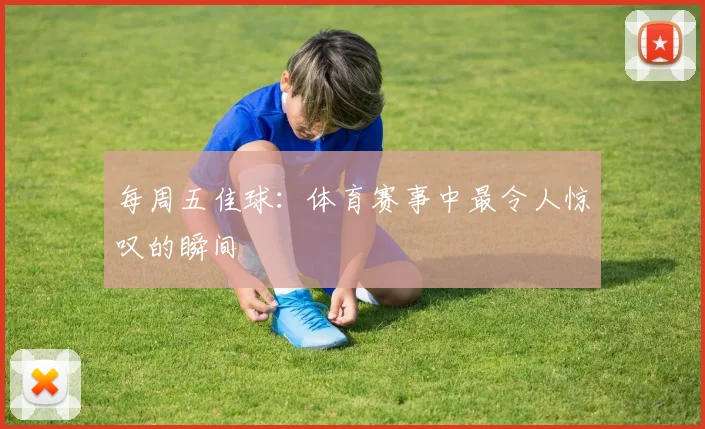 每周五佳球：体育赛事中最令人惊叹的瞬间