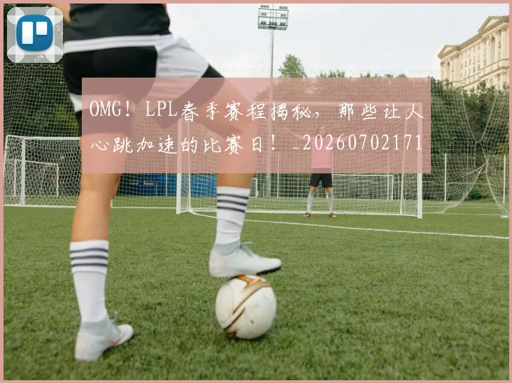 OMG！LPL春季赛程揭秘，那些让人心跳加速的比赛日！_20260702171645