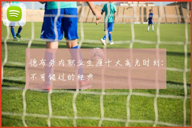 德布劳内职业生涯十大高光时刻:不可错过的经典