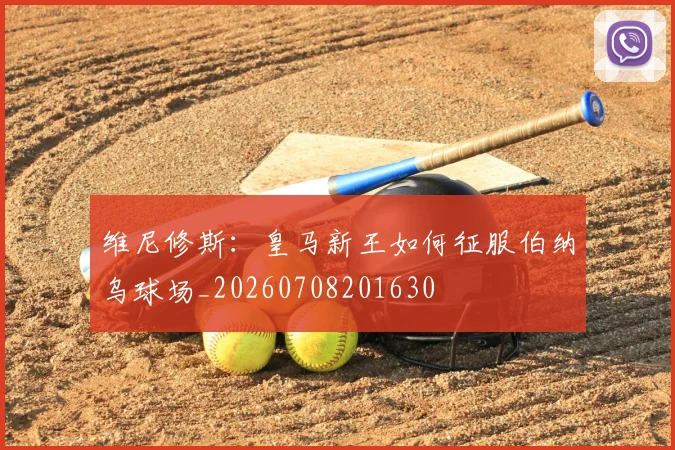 维尼修斯:皇马新王如何征服伯纳乌球场_20260708201630