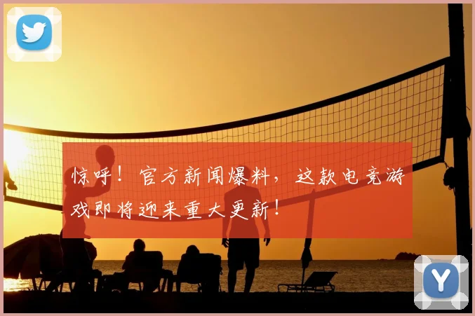 惊呼！官方新闻爆料，这款电竞游戏即将迎来重大更新！