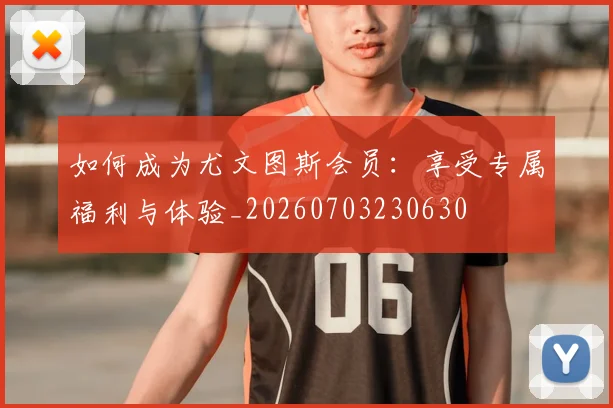 如何成为尤文图斯会员：享受专属福利与体验_20260703230630